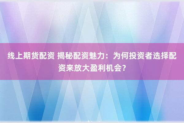 线上期货配资 揭秘配资魅力：为何投资者选择配资来放大盈利机会？