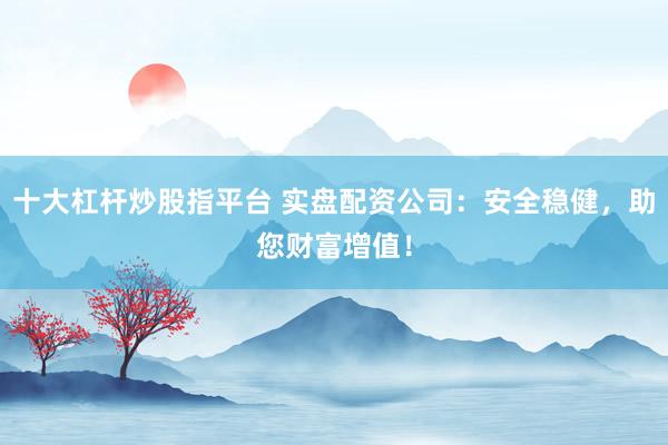 十大杠杆炒股指平台 实盘配资公司：安全稳健，助您财富增值！
