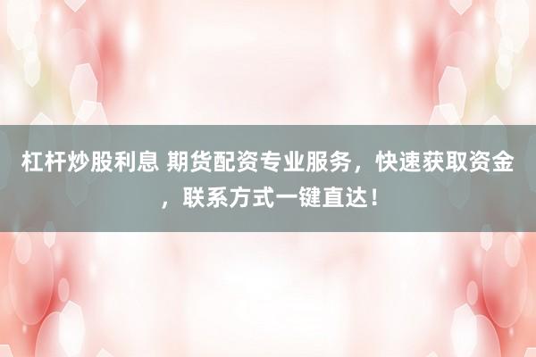 杠杆炒股利息 期货配资专业服务，快速获取资金，联系方式一键直达！