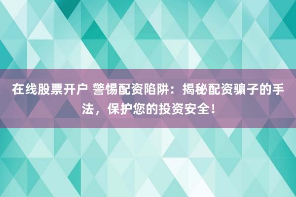 在线股票开户 警惕配资陷阱：揭秘配资骗子的手法，保护您的投资安全！
