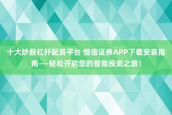 十大炒股杠杆配资平台 恒信证券APP下载安装指南——轻松开启您的智能投资之旅！
