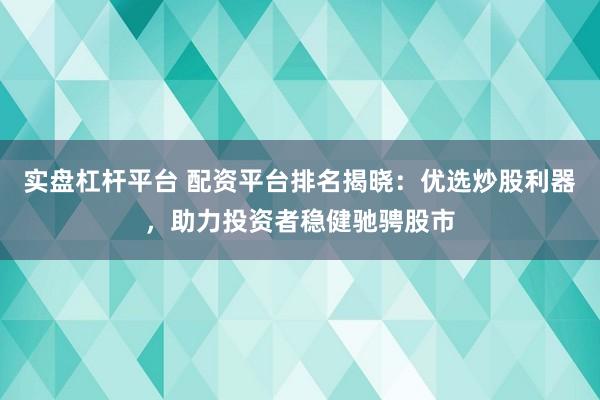 实盘杠杆平台 配资平台排名揭晓：优选炒股利器，助力投资者稳健驰骋股市