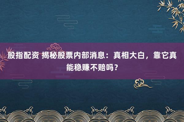 股指配资 揭秘股票内部消息：真相大白，靠它真能稳赚不赔吗？