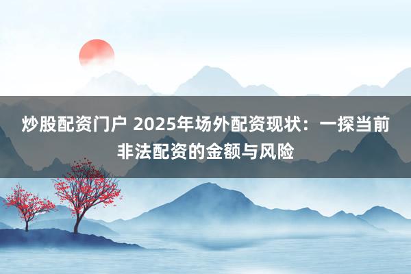 炒股配资门户 2025年场外配资现状：一探当前非法配资的金额与风险
