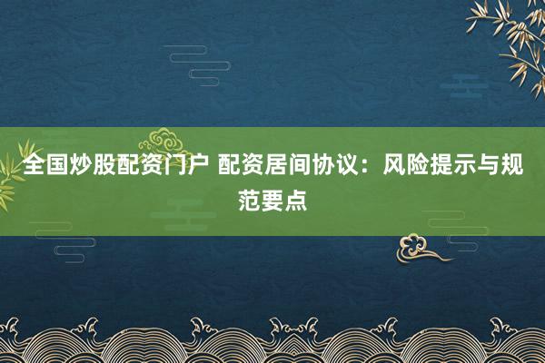 全国炒股配资门户 配资居间协议：风险提示与规范要点