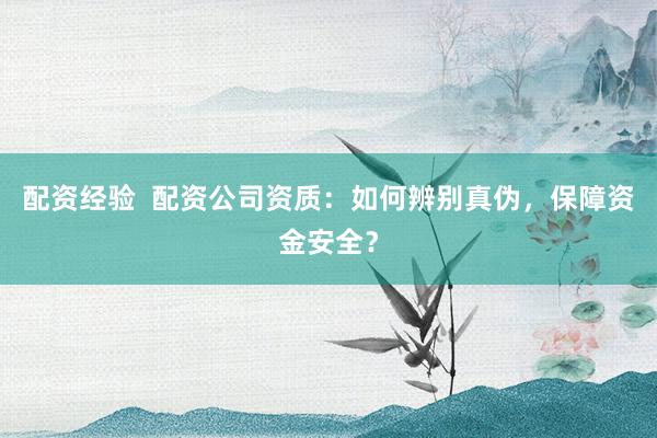 配资经验  配资公司资质：如何辨别真伪，保障资金安全？