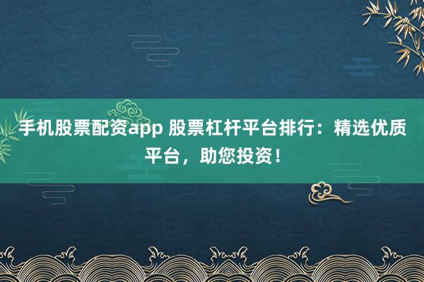 手机股票配资app 股票杠杆平台排行：精选优质平台，助您投资！