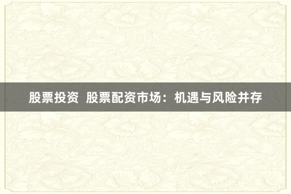 股票投资  股票配资市场：机遇与风险并存