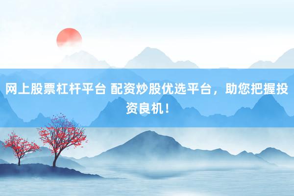 网上股票杠杆平台 配资炒股优选平台，助您把握投资良机！