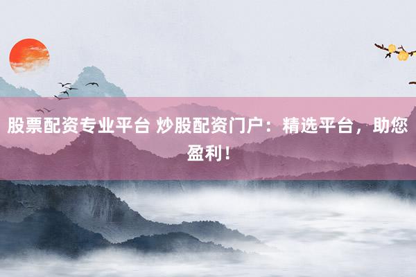 股票配资专业平台 炒股配资门户：精选平台，助您盈利！
