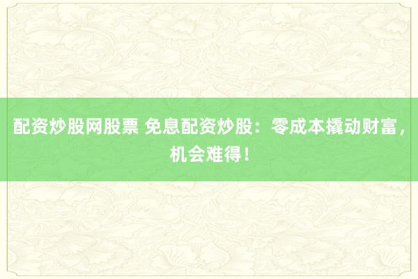 配资炒股网股票 免息配资炒股：零成本撬动财富，机会难得！