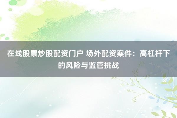 在线股票炒股配资门户 场外配资案件：高杠杆下的风险与监管挑战