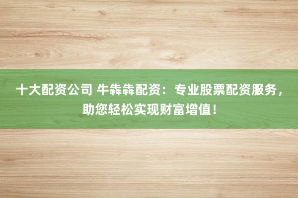 十大配资公司 牛犇犇配资：专业股票配资服务，助您轻松实现财富增值！