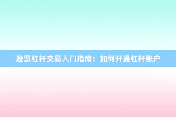 股票杠杆交易入门指南：如何开通杠杆账户