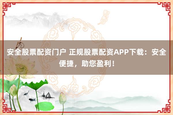 安全股票配资门户 正规股票配资APP下载：安全便捷，助您盈利！