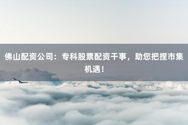 佛山配资公司：专科股票配资干事，助您把捏市集机遇！