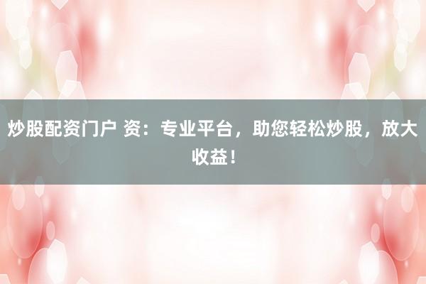 炒股配资门户 资：专业平台，助您轻松炒股，放大收益！