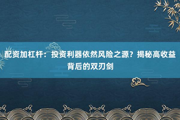 配资加杠杆：投资利器依然风险之源？揭秘高收益背后的双刃剑