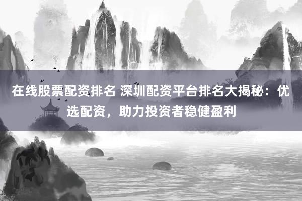 在线股票配资排名 深圳配资平台排名大揭秘：优选配资，助力投资者稳健盈利