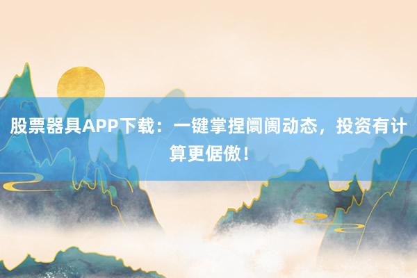 股票器具APP下载：一键掌捏阛阓动态，投资有计算更倨傲！