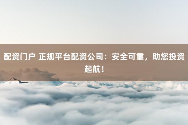 配资门户 正规平台配资公司：安全可靠，助您投资起航！