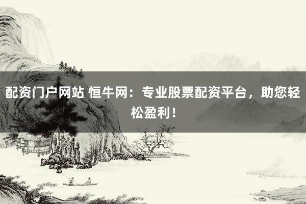配资门户网站 恒牛网：专业股票配资平台，助您轻松盈利！