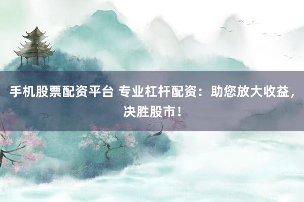 手机股票配资平台 专业杠杆配资：助您放大收益，决胜股市！