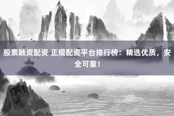股票融资配资 正规配资平台排行榜：精选优质，安全可靠！