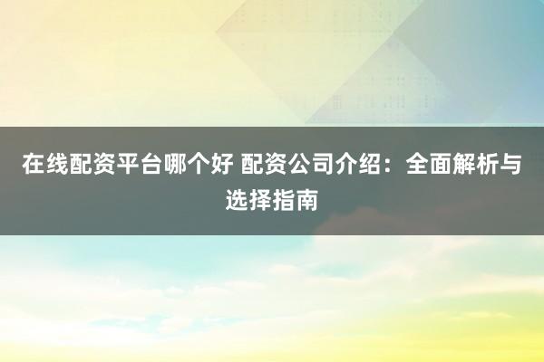 在线配资平台哪个好 配资公司介绍：全面解析与选择指南