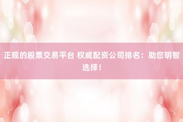 正规的股票交易平台 权威配资公司排名：助您明智选择！