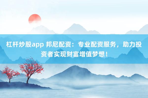 杠杆炒股app 邦尼配资：专业配资服务，助力投资者实现财富增值梦想！