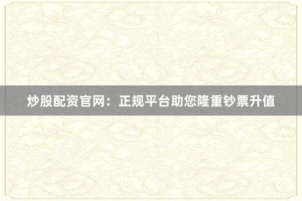 炒股配资官网：正规平台助您隆重钞票升值