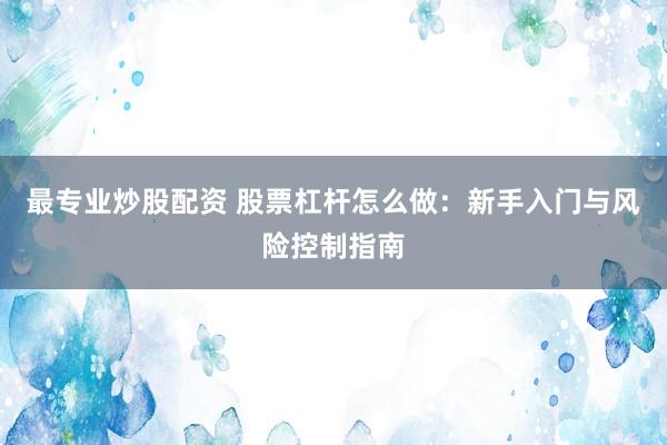 最专业炒股配资 股票杠杆怎么做：新手入门与风险控制指南