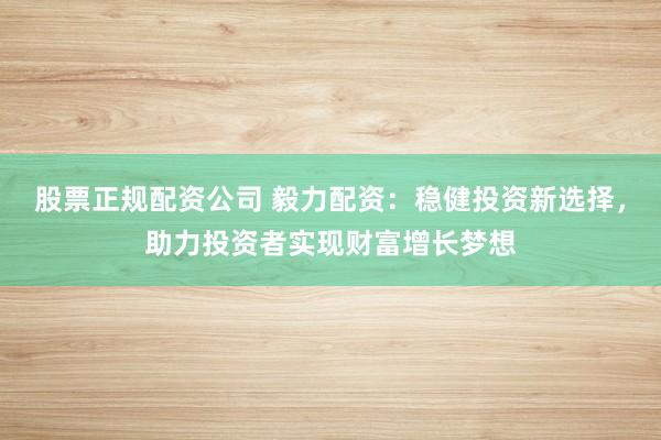 股票正规配资公司 毅力配资：稳健投资新选择，助力投资者实现财富增长梦想