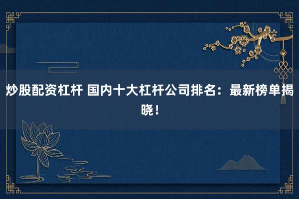 炒股配资杠杆 国内十大杠杆公司排名：最新榜单揭晓！