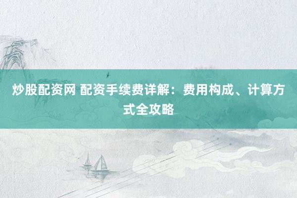 炒股配资网 配资手续费详解：费用构成、计算方式全攻略