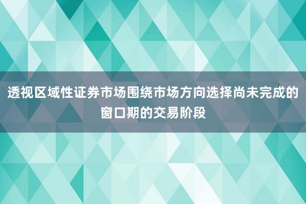 透视区域性证券市场围绕市场方向选择尚未完成的窗口期的交易阶段