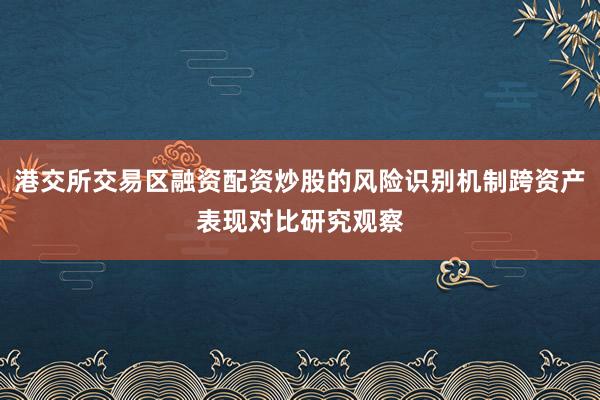 港交所交易区融资配资炒股的风险识别机制跨资产表现对比研究观察