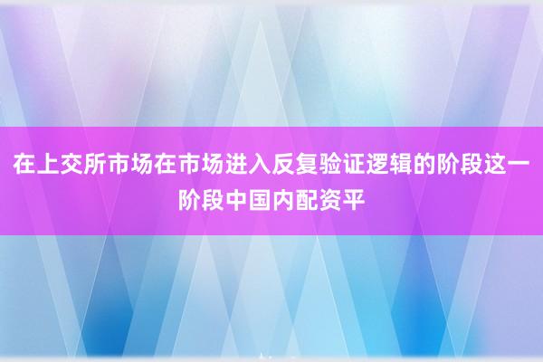 在上交所市场在市场进入反复验证逻辑的阶段这一阶段中国内配资平