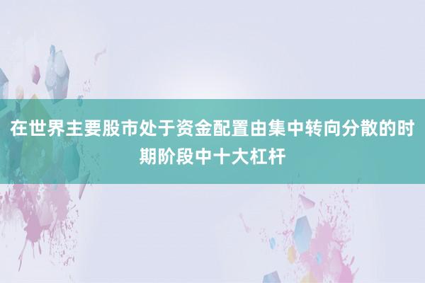 在世界主要股市处于资金配置由集中转向分散的时期阶段中十大杠杆