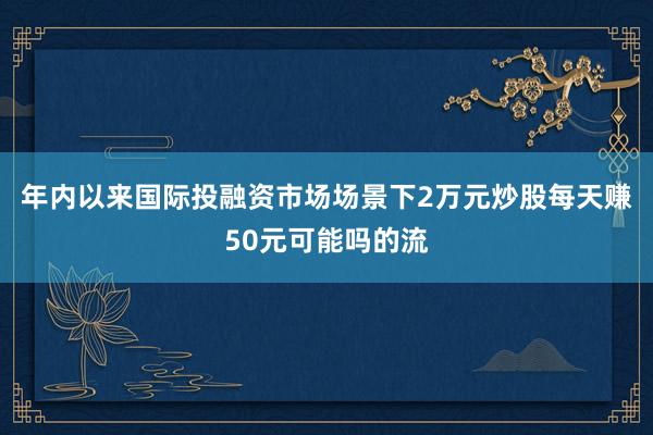 年内以来国际投融资市场场景下2万元炒股每天赚50元可能吗的流