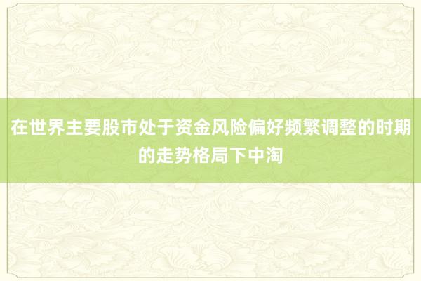 在世界主要股市处于资金风险偏好频繁调整的时期的走势格局下中淘