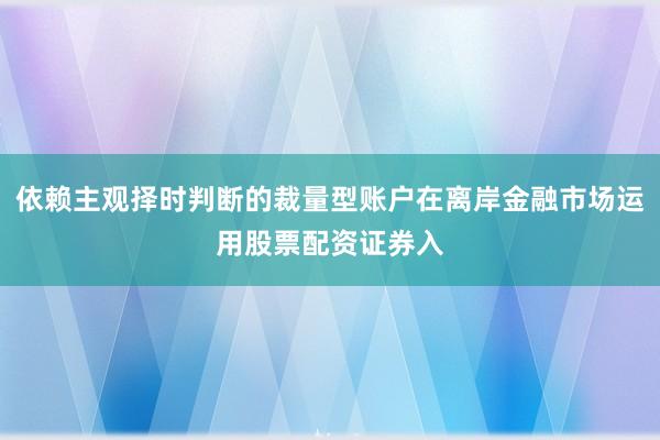 依赖主观择时判断的裁量型账户在离岸金融市场运用股票配资证券入