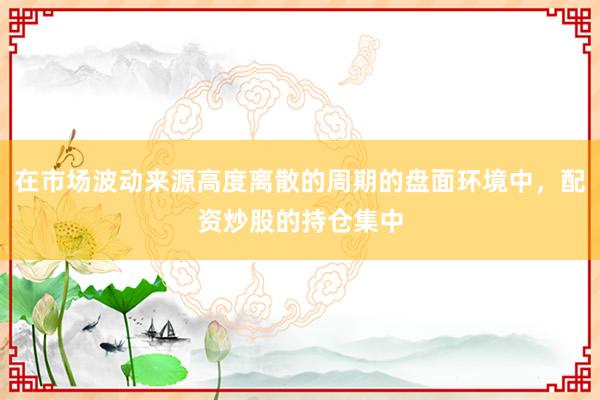 在市场波动来源高度离散的周期的盘面环境中，配资炒股的持仓集中