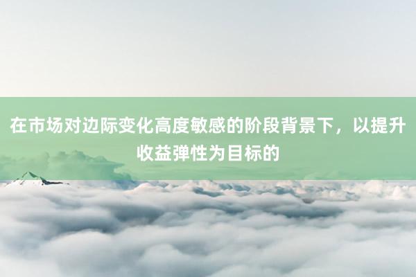 在市场对边际变化高度敏感的阶段背景下，以提升收益弹性为目标的