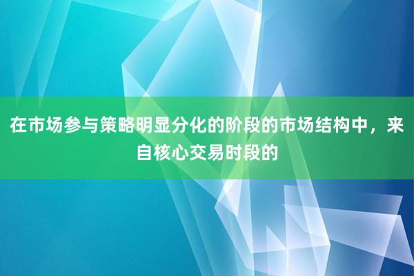 在市场参与策略明显分化的阶段的市场结构中，来自核心交易时段的