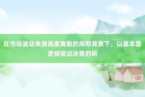 在市场波动来源高度离散的周期背景下，以基本面逻辑驱动决策的研