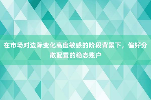 在市场对边际变化高度敏感的阶段背景下，偏好分散配置的稳态账户