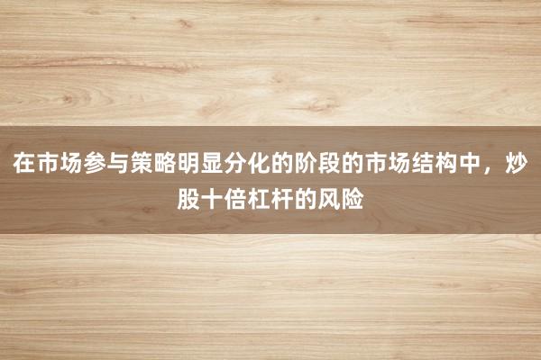 在市场参与策略明显分化的阶段的市场结构中，炒股十倍杠杆的风险