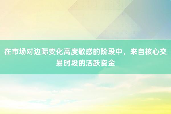 在市场对边际变化高度敏感的阶段中，来自核心交易时段的活跃资金
